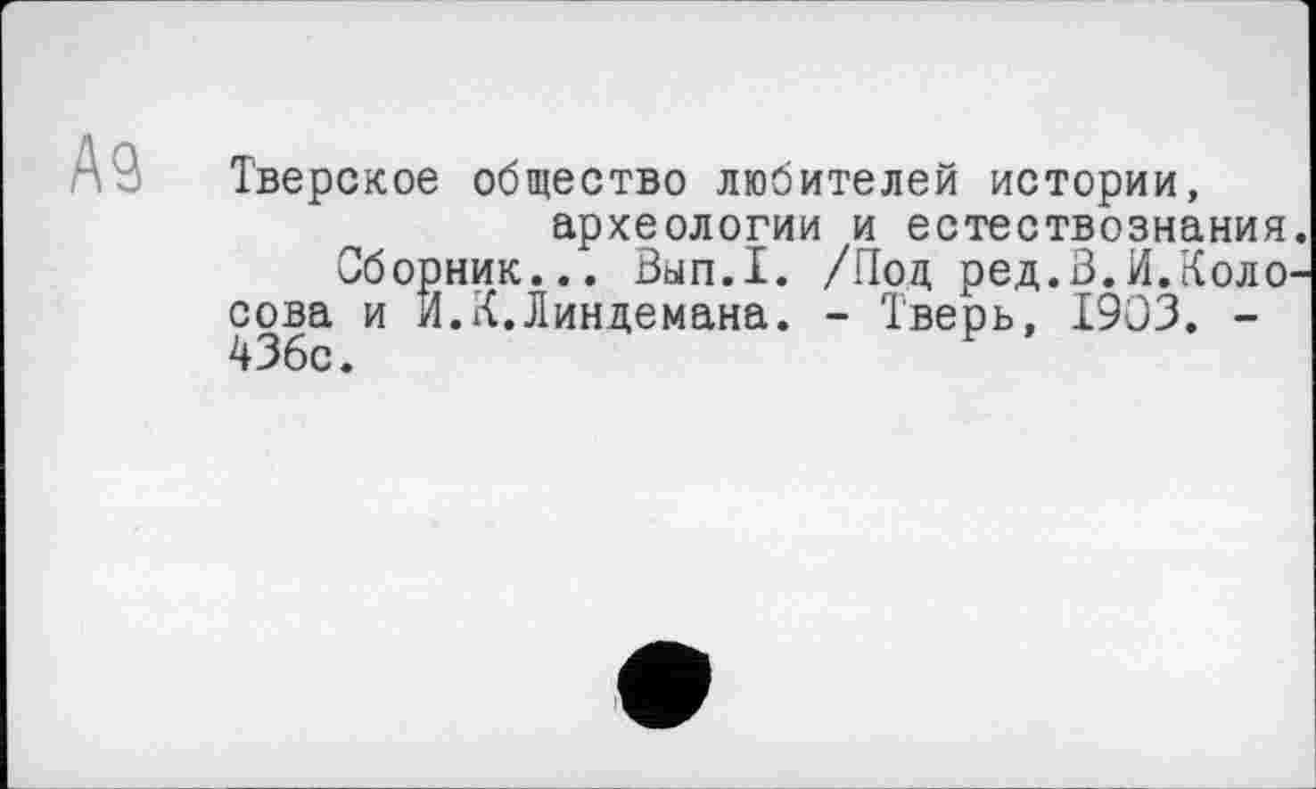 ﻿Тверское общество любителей истории, археологии и естествознания.
Сборник... Вып.1. /Под ред.З.И.Коло-
сова и И.К.Линдемана. - Тверь, 1903. -